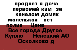 продает я дача  первомай ким  за каналом домик маленькая   вет        полив  › Цена ­ 250 000 - Все города Другое » Куплю   . Ненецкий АО,Осколково д.